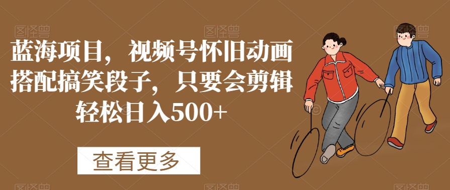 蓝海项目，视频号怀旧动画搭配搞笑段子，只要会剪辑轻松日入500+【揭秘】-小牛学府