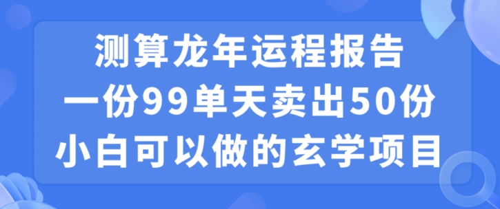 小白可做的玄学项目,出售”龙年运程报告”一份99元单日卖出100份利润9900元,0成本投入【揭秘】-小牛学府