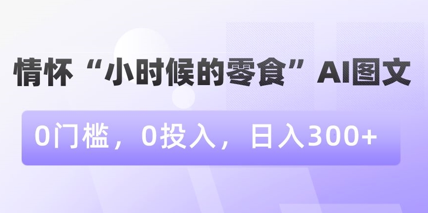 情怀“小时候的零食”AI图文，0门槛，0投入，日入300+【揭秘】-小牛学府