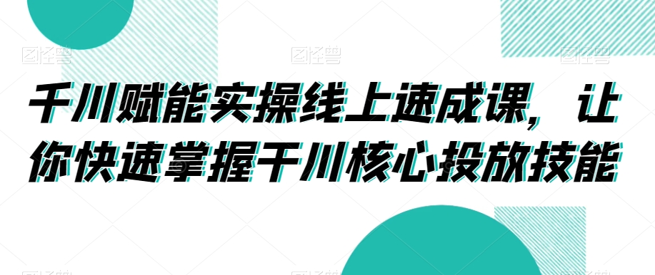 千川赋能实操线上速成课，让你快速掌握干川核心投放技能-小牛学府