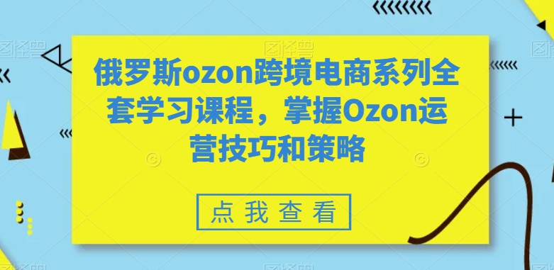 俄罗斯ozon跨境电商系列全套学习课程，掌握Ozon运营技巧和策略-小牛学府