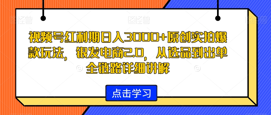 视频号红利期日入3000+原创实拍爆款玩法，银发电商2.0，从选品到出单全链路详细讲解【揭秘】-小牛学府