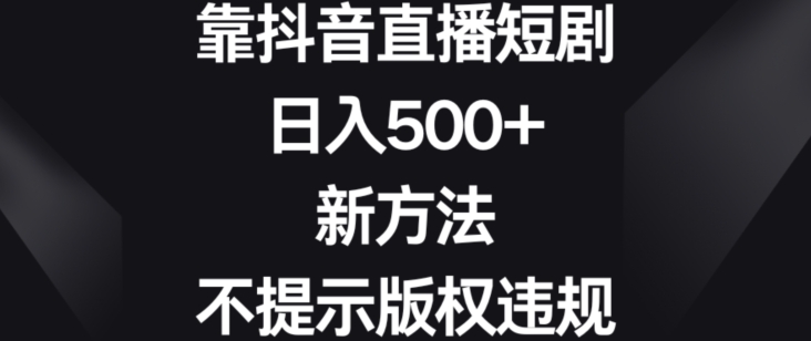 靠抖音直播短剧,日入500+,新方法、不提示版权违规【揭秘】-小牛学府