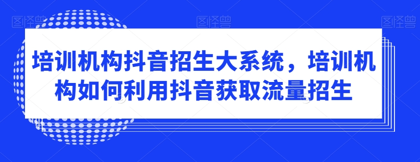 培训机构抖音招生大系统，培训机构如何利用抖音获取流量招生-小牛学府