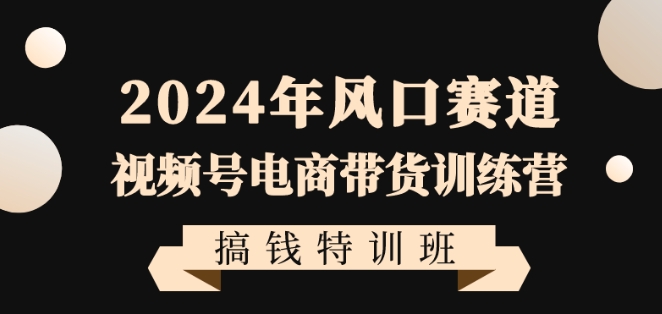 2024年风口赛道视频号电商带货训练营搞钱特训班,带领大家快速入局自媒体电商带货-小牛学府