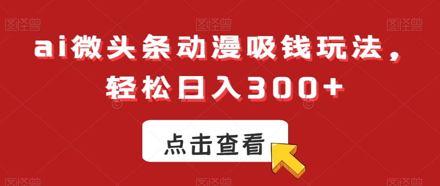 ai微头条动漫吸钱玩法，轻松日入300+【揭秘】-小牛学府