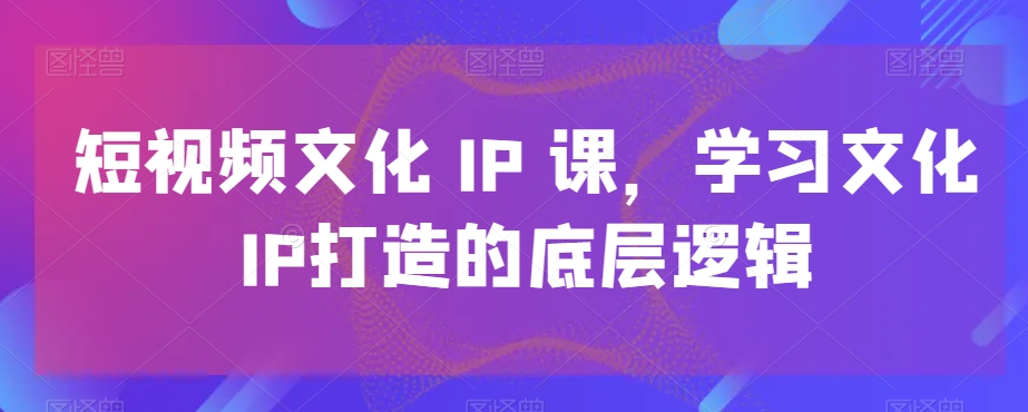 短视频文化IP课,学习文化IP打造的底层逻辑-小牛学府