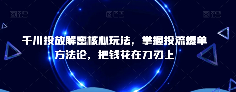 千川投放解密核心玩法，​掌握投流爆单方法论，把钱花在刀刃上-小牛学府
