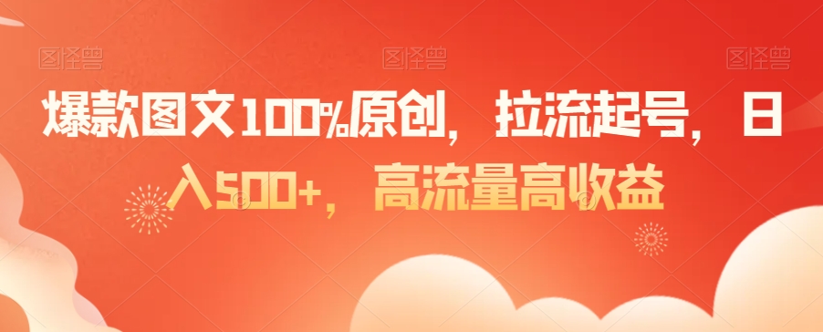 爆款图文100%原创，拉流起号，日入500+，高流量高收益【揭秘】-小牛学府
