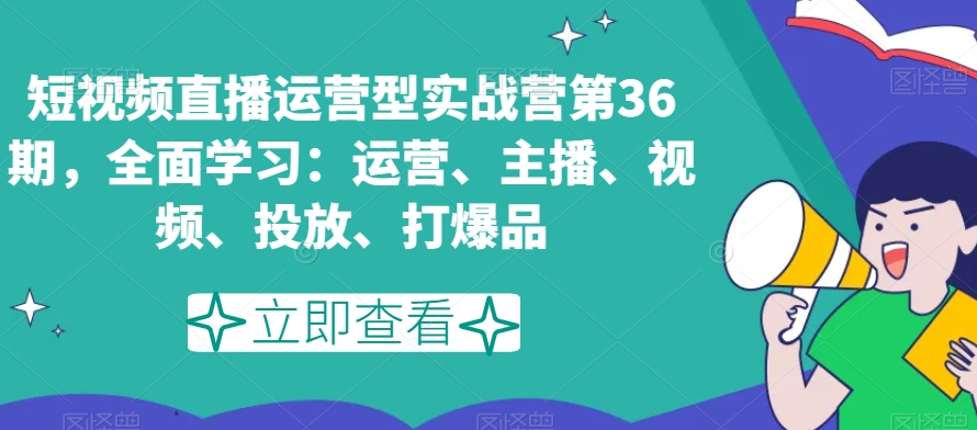短视频直播运营型实战营第36期,全面学习:运营、主播、视频、投放、打爆品-小牛学府