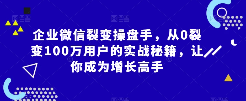 企业微信裂变操盘手,从0裂变100万用户的实战秘籍,让你成为增长高手-小牛学府