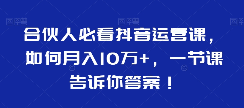 合伙人必看抖音运营课,如何月入10万+,一节课告诉你答案!-小牛学府