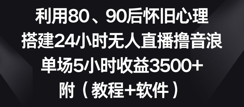 利用80、90后怀旧心理，搭建24小时无人直播撸音浪，单场5小时收益3500+（教程+软件）【揭秘】-小牛学府