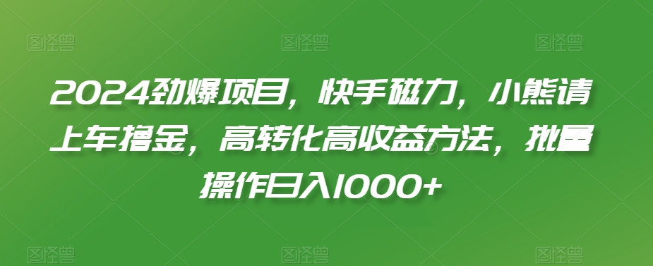 2024劲爆项目，快手磁力，小熊请上车撸金，高转化高收益方法，批量操作日入1000+【揭秘】-小牛学府