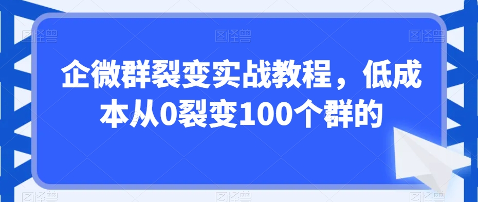 企微群裂变实战教程，低成本从0裂变100个群的-小牛学府