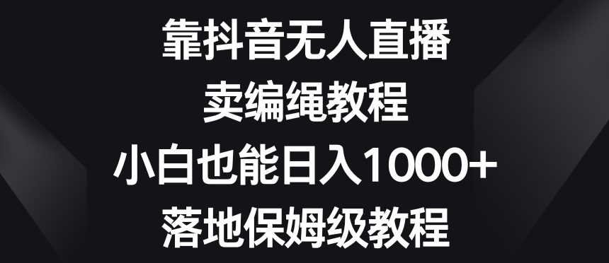 靠抖音无人直播,卖编绳教程,小白也能日入1000+,落地保姆级教程【揭秘】-小牛学府