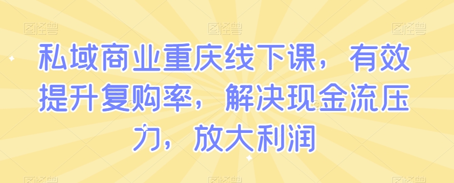 私域商业重庆线下课，有效提升复购率，解决现金流压力，放大利润-小牛学府