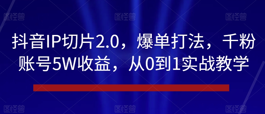 抖音IP切片2.0,爆单打法,千粉账号5W收益,从0到1实战教学【揭秘】-小牛学府
