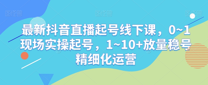 最新抖音直播起号线下课,0~1现场实操起号,1~10+放量稳号精细化运营-小牛学府