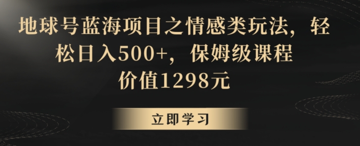 地球号蓝海项目之情感类玩法,轻松日入500+,保姆级课程【揭秘】-小牛学府