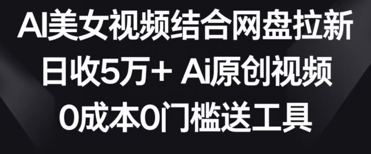 AI美女视频结合网盘拉新，日收5万+两分钟一条Ai原创视频，0成本0门槛送工具【揭秘】-小牛学府