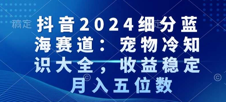 抖音2024细分蓝海赛道:宠物冷知识大全,收益稳定,月入五位数【揭秘】-小牛学府