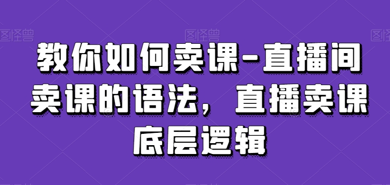 教你如何卖课-直播间卖课的语法,直播卖课底层逻辑-小牛学府