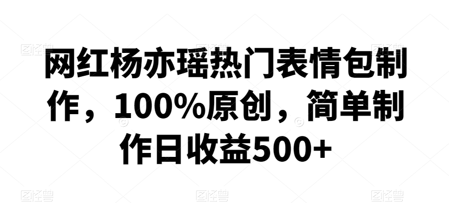 网红杨亦瑶热门表情包制作，100%原创，简单制作日收益500+【揭秘】-小牛学府