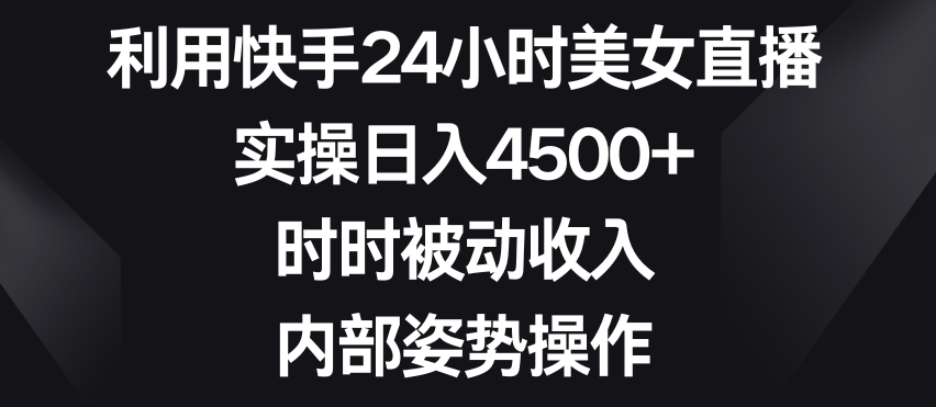利用快手24小时美女直播，实操日入4500+，时时被动收入，内部姿势操作【揭秘】-小牛学府