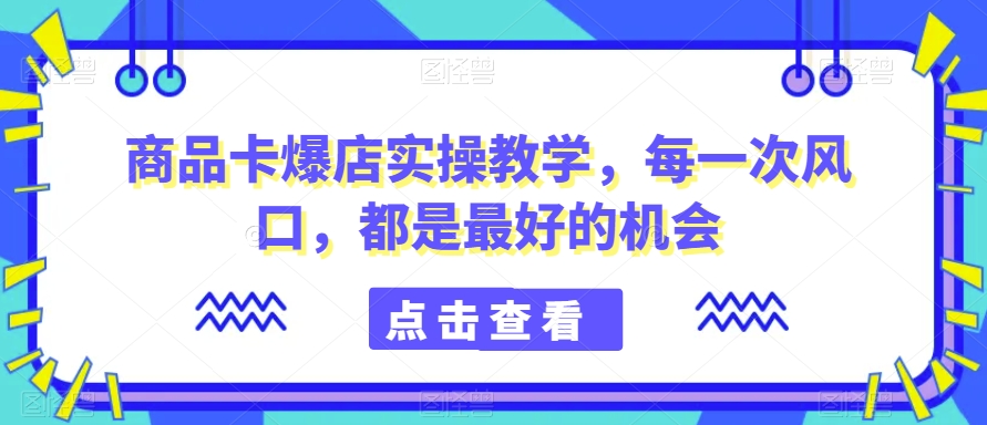 商品卡爆店实操教学,每一次风口,都是最好的机会-小牛学府