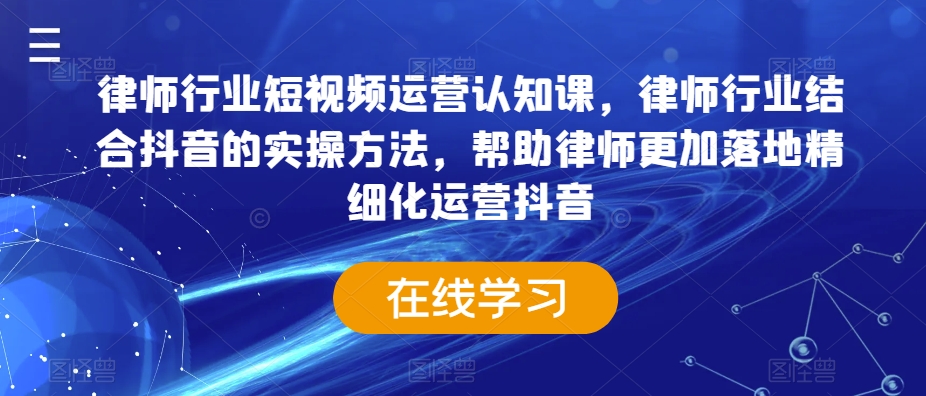 律师行业短视频运营认知课，律师行业结合抖音的实操方法，帮助律师更加落地精细化运营抖音-小牛学府