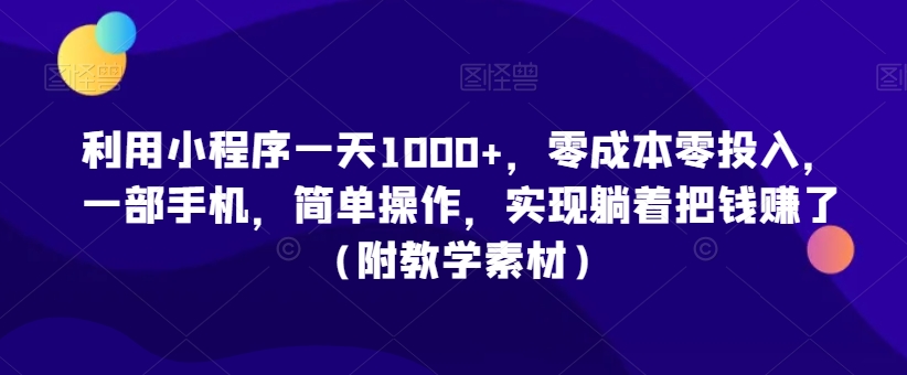 利用小程序一天1000+，零成本零投入，一部手机，简单操作，实现躺着把钱赚了（附教学素材）【揭秘】-小牛学府