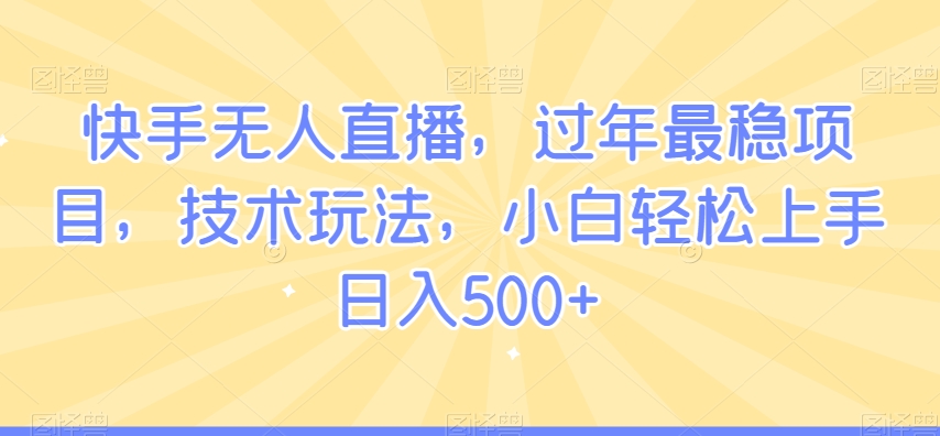 快手无人直播,过年最稳项目,技术玩法,小白轻松上手日入500+【揭秘】-小牛学府