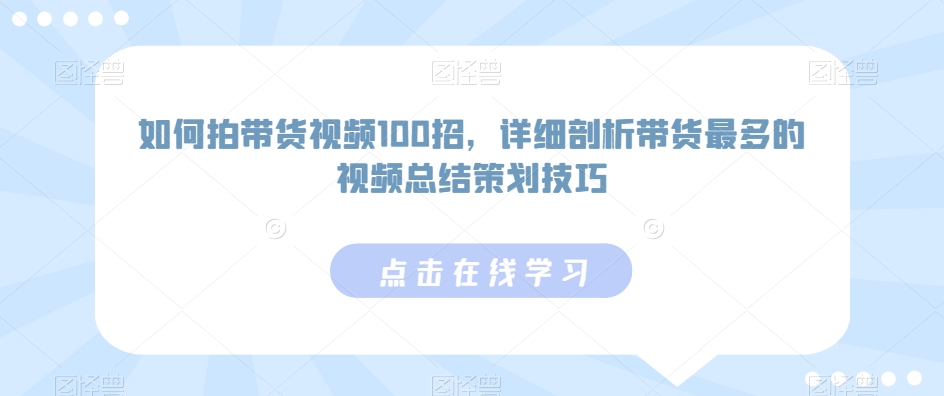 如何拍带货视频100招，详细剖析带货最多的视频总结策划技巧-小牛学府