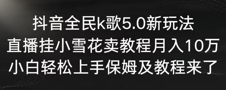 抖音全民k歌5.0新玩法，直播挂小雪花卖教程月入10万，小白轻松上手，保姆及教程来了【揭秘】-小牛学府