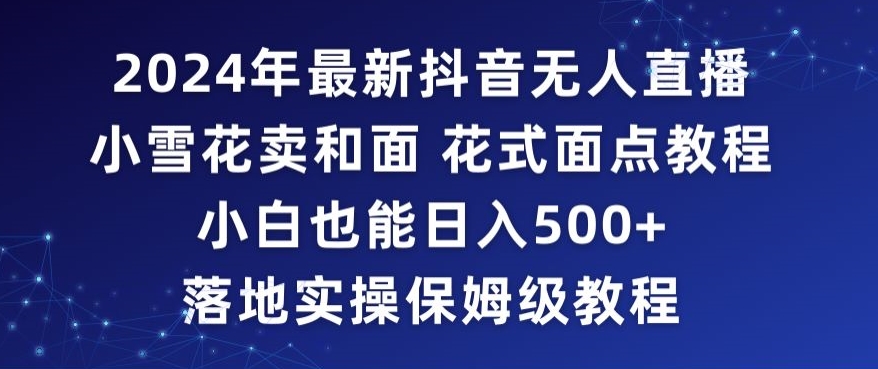2024年抖音最新无人直播小雪花卖和面、花式面点教程小白也能日入500+落地实操保姆级教程【揭秘】-小牛学府