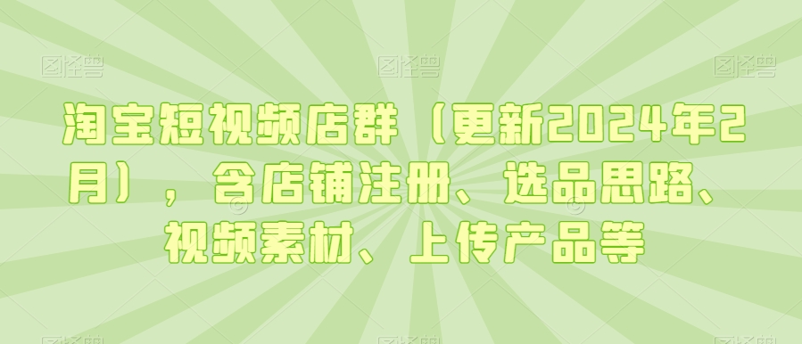 淘宝短视频店群(更新2024年2月),含店铺注册、选品思路、视频素材、上传产品等-小牛学府