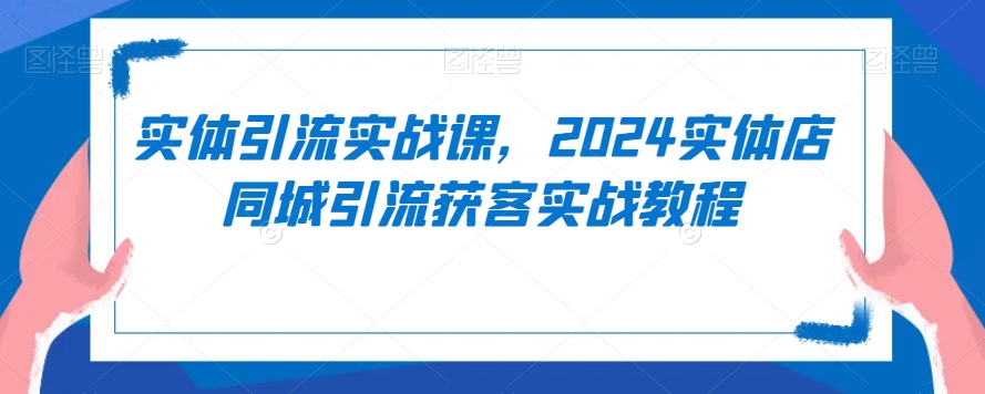 实体引流实战课，2024实体店同城引流获客实战教程-小牛学府
