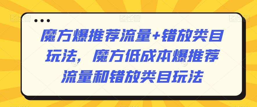 魔方爆推荐流量+错放类目玩法,魔方低成本爆推荐流量和错放类目玩法-小牛学府
