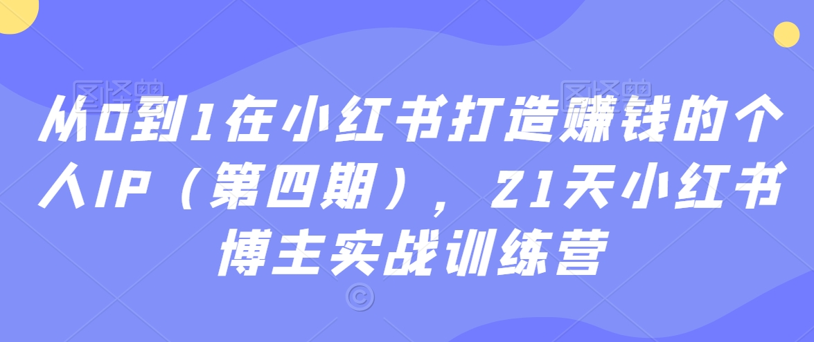 从0到1在小红书打造赚钱的个人IP(第四期),21天小红书博主实战训练营-小牛学府