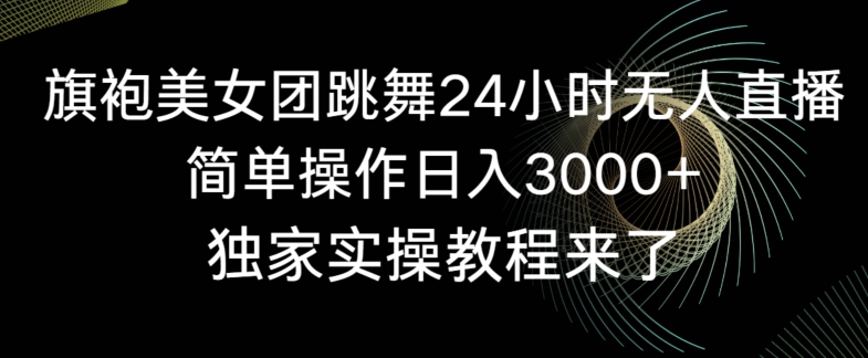 旗袍美女团跳舞24小时无人直播,简单操作日入3000+,独家实操教程来了【揭秘】-小牛学府