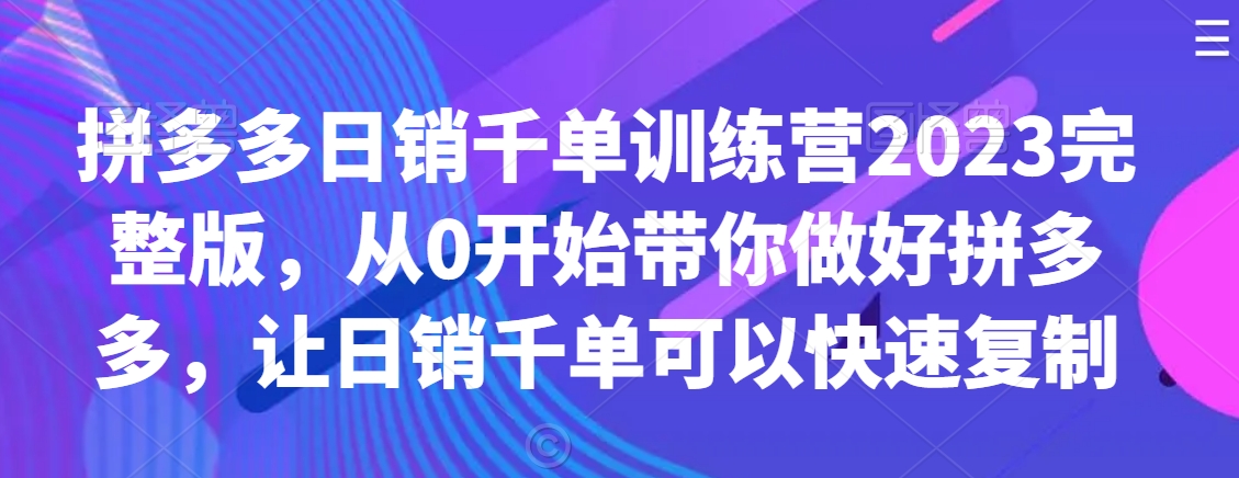 拼多多日销千单训练营2023完整版，从0开始带你做好拼多多，让日销千单可以快速复制-小牛学府