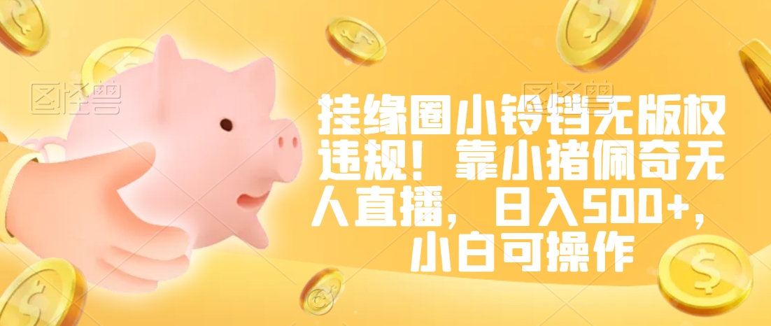 挂缘圈小铃铛无版权违规!靠小猪佩奇无人直播,日入500+,小白可操作【揭秘】-小牛学府