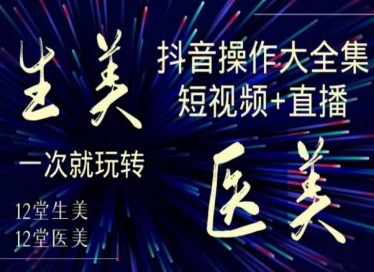 美业全干货·生美·医美抖音操作合集,短视频+直播,一次就玩转-小牛学府