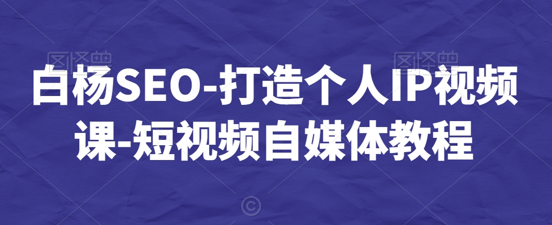 白杨SEO-打造个人IP视频课-短视频自媒体教程-小牛学府