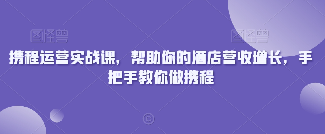携程运营实战课,帮助你的酒店营收增长,手把手教你做携程-小牛学府