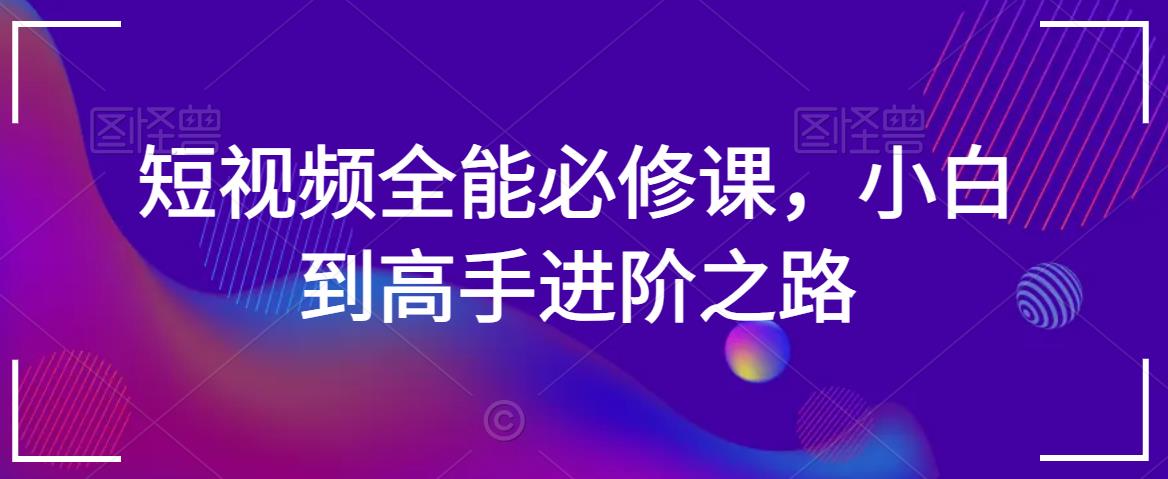 短视频全能必修课,小白到高手进阶之路-小牛学府
