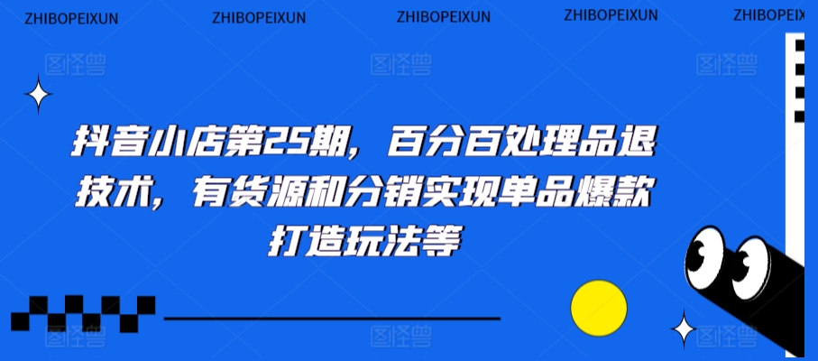 抖音小店第25期,百分百处理品退技术,有货源和分销实现单品爆款打造玩法等-小牛学府