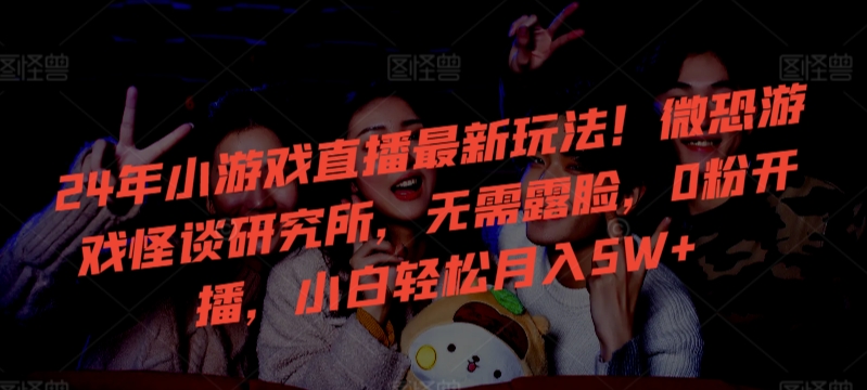 24年小游戏直播最新玩法!微恐游戏怪谈研究所,无需露脸,0粉开播,小白轻松月入5W+【揭秘】-小牛学府