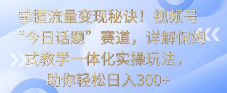 掌握流量变现秘诀!视频号“今日话题”赛道,详解保姆式教学一体化实操玩法,助你轻松日入300+【揭秘】-小牛学府